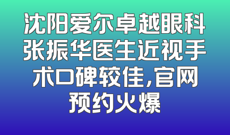 沈阳爱尔卓越眼科张振华医生近视手术口碑较佳，官网预约火爆