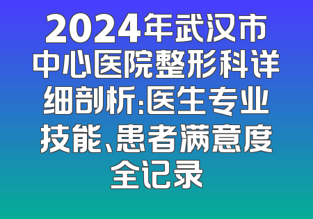 2024年武汉市中心医院整形科详细剖析：医生专业技能、患者满意度全记录
