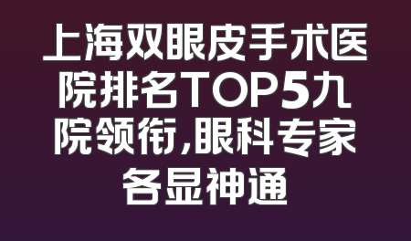 上海双眼皮手术医院排名TOP5九院领衔，眼科专家各显神通