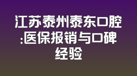 江苏泰州泰东口腔：医保报销与口碑经验