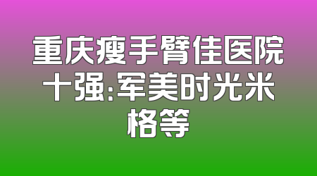 重庆瘦手臂佳医院十强：军美时光米格等