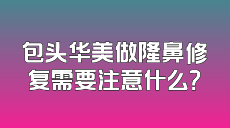 包头华美做隆鼻修复需要注意什么？