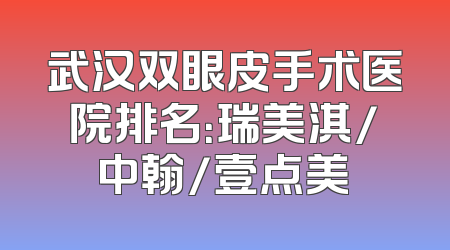 武汉双眼皮手术医院排名：瑞美淇/中翰/壹点美