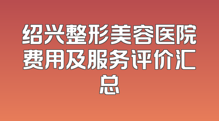 绍兴整形美容医院费用及服务评价汇总
