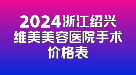 2024浙江绍兴维美美容医院手术价格表