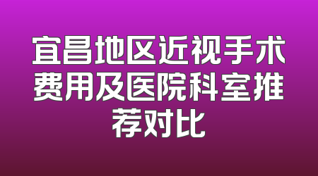 宜昌地区近视手术费用及医院科室推荐对比
