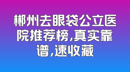 郴州去眼袋公立医院推荐榜，真实靠谱，速收藏