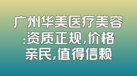 广州华美医疗美容：资质正规，价格亲民，值得信赖