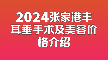 2024张家港丰耳垂手术及美容价格介绍