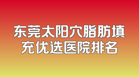 东莞太阳穴脂肪填充优选医院排名