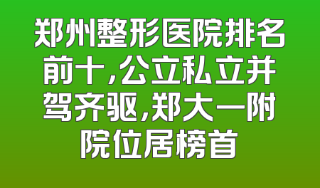 郑州整形医院排名前十，公立私立并驾齐驱，郑大一附院位居榜首