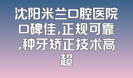 沈阳米兰口腔医院口碑佳，正规可靠，种牙矫正技术高超