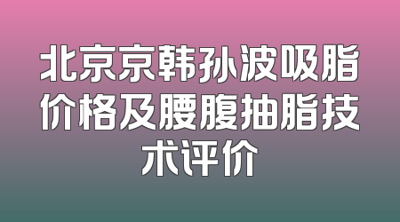 北京京韩孙波吸脂价格及腰腹抽脂技术评价
