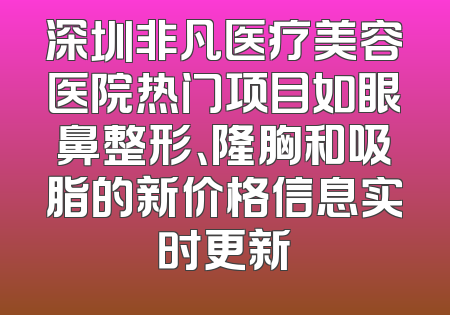 深圳非凡医疗美容医院热门项目如眼鼻整形、隆胸和吸脂的新价格信息实时更新