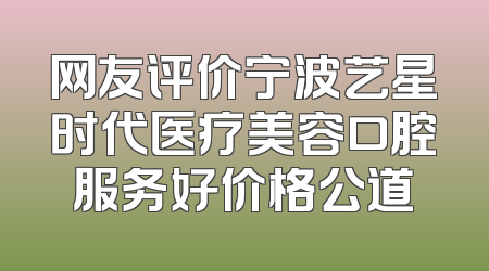 网友评价宁波艺星时代医疗美容口腔服务好价格公道