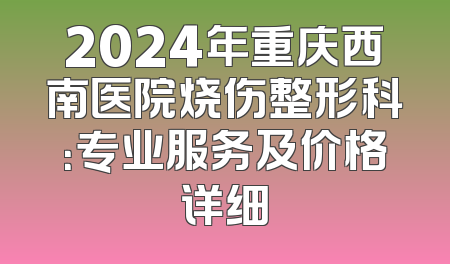 2024年重庆西南医院烧伤整形科：专业服务及价格详细