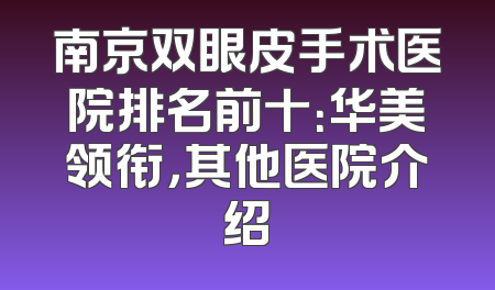 南京双眼皮手术医院排名前十：华美领衔，其他医院介绍