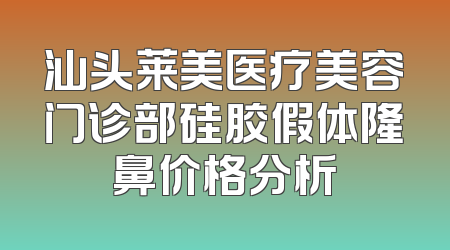 汕头莱美医疗美容门诊部硅胶假体隆鼻价格分析