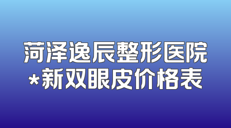 菏泽逸辰整形医院*新双眼皮价格表