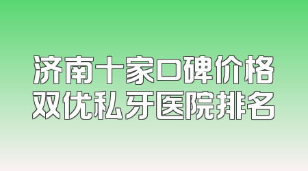 济南十家口碑价格双优私牙医院排名