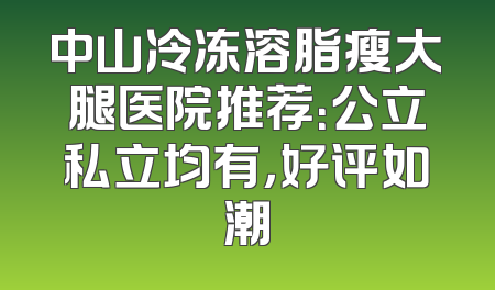 中山冷冻溶脂瘦大腿医院推荐：公立私立均有，好评如潮