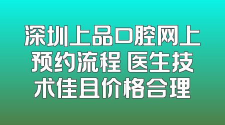 深圳上品口腔网上预约流程 医生技术佳且价格合理
