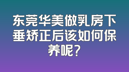 东莞华美做乳房下垂矫正后该如何保养呢？