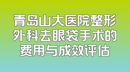 青岛山大医院整形外科去眼袋手术的费用与成效评估
