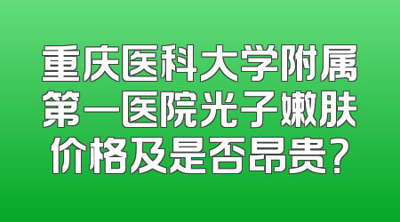 重庆医科大学附属第一医院光子嫩肤价格及是否昂贵？