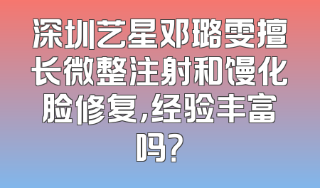 深圳艺星邓璐雯擅长微整注射和馒化脸修复，经验丰富吗？