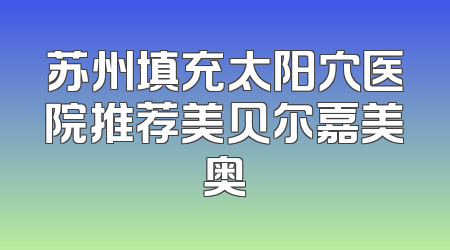 苏州填充太阳穴医院推荐美贝尔嘉美奥