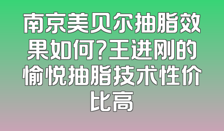 南京美贝尔抽脂效果如何？王进刚的愉悦抽脂技术性价比高