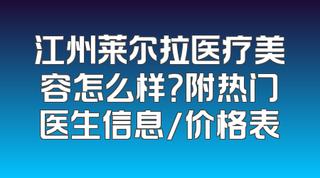 江州莱尔拉医疗美容怎么样？附热门医生信息/价格表