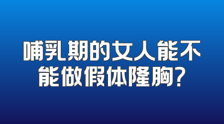 哺乳期的女人能不能做假体隆胸？