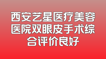 西安艺星医疗美容医院双眼皮手术综合评价良好