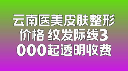 云南医美皮肤整形价格 纹发际线3000起透明收费