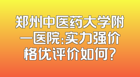 郑州中医药大学附一医院：实力强价格优评价如何？