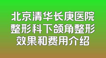 北京清华长庚医院整形科下颌角整形效果和费用介绍