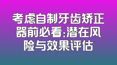 考虑自制牙齿矫正器前必看：潜在风险与效果评估