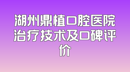 湖州鼎植口腔医院治疗技术及口碑评价