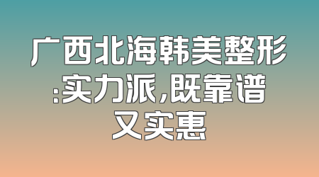 广西北海韩美整形：实力派，既靠谱又实惠