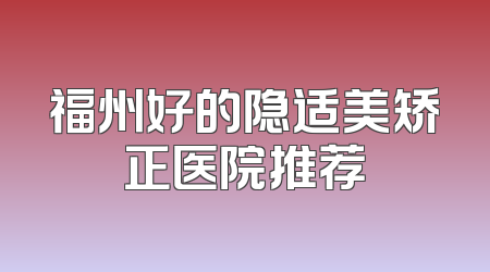 福州好的隐适美矫正医院推荐