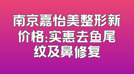 南京嘉怡美整形新价格：实惠去鱼尾纹及鼻修复