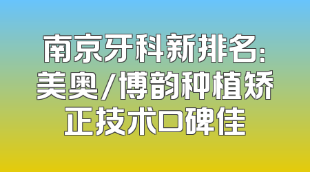 南京牙科新排名：美奥/博韵种植矫正技术口碑佳