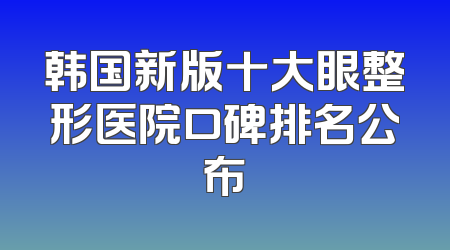 韩国新版十大眼整形医院口碑排名公布