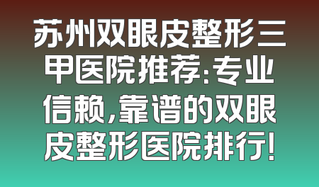 苏州双眼皮整形三甲医院推荐：专业信赖，靠谱的双眼皮整形医院排行！