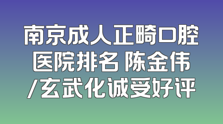 南京成人正畸口腔医院排名 陈金伟/玄武化诚受好评