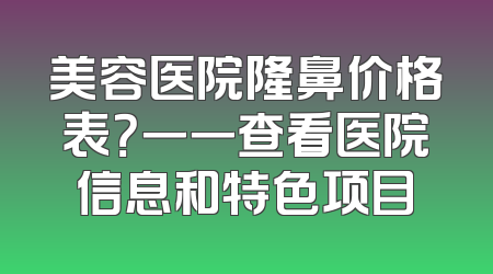 美容医院隆鼻价格表？一一查看医院信息和特色项目