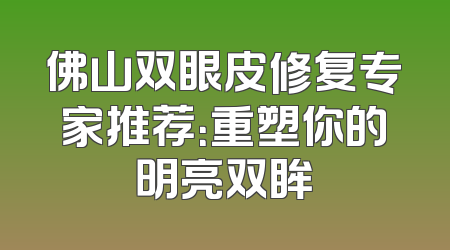 佛山双眼皮修复专家推荐：重塑你的明亮双眸