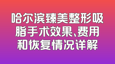 哈尔滨臻美整形吸脂手术效果、费用和恢复情况详解